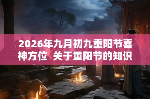 2026年九月初九重阳节喜神方位  关于重阳节的知识有哪些