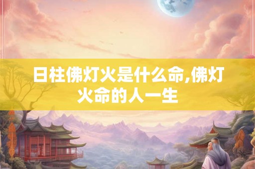 日柱佛灯火是什么命,佛灯火命的人一生