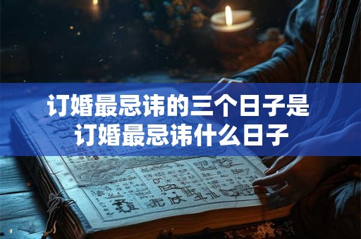 订婚最忌讳的三个日子是 订婚最忌讳什么日子