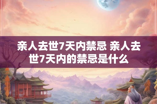 亲人去世7天内禁忌 亲人去世7天内的禁忌是什么