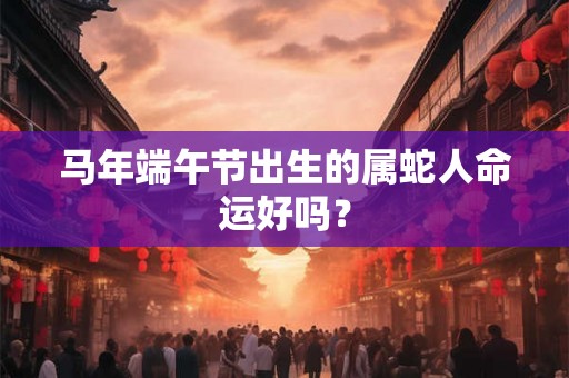 马年端午节出生的属蛇人命运好吗？