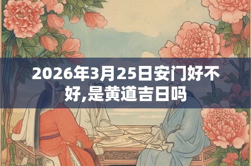 2026年3月25日安门好不好,是黄道吉日吗