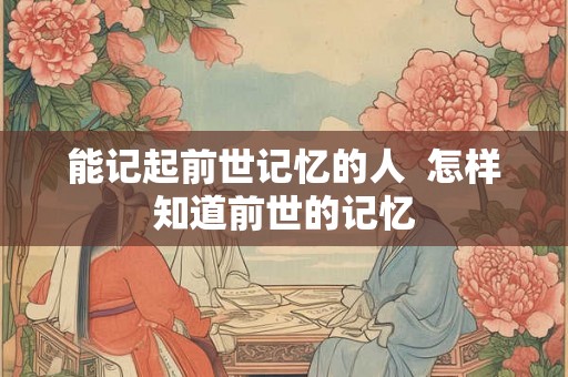 能记起前世记忆的人  怎样知道前世的记忆