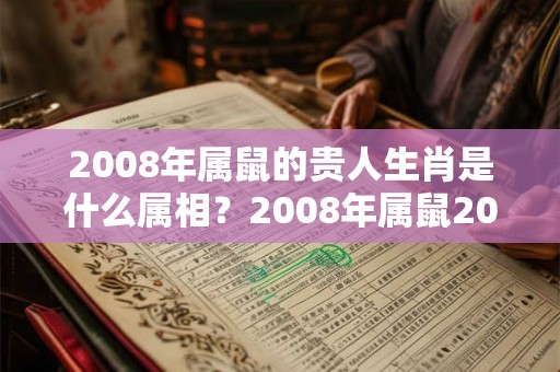 2008年属鼠的贵人生肖是什么属相?2008年属鼠2026年运势? 2008年属鼠的贵人生肖是什么属相?2008年属鼠2026年运势?