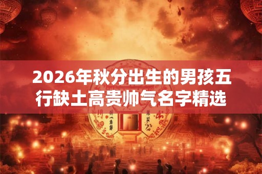 2026年秋分出生的男孩五行缺土高贵帅气名字精选 2026年秋分出生的男孩五行缺土高贵帅气名字精选
