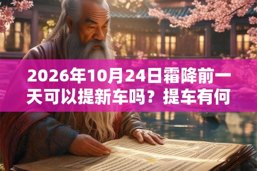 2026年10月24日霜降前一天可以提新车吗？提车有何习俗？
