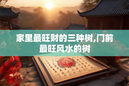家里最旺财的三种树,门前最旺风水的树