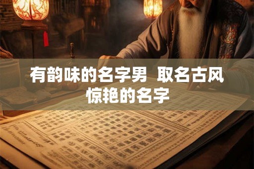 有韵味的名字男  取名古风惊艳的名字