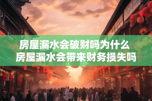房屋漏水会破财吗为什么 房屋漏水会带来财务损失吗 房屋漏水会破财吗为什么 房屋漏水会带来财务损失吗