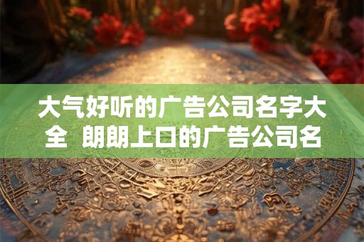 大气好听的广告公司名字大全  朗朗上口的广告公司名称