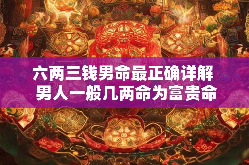 六两三钱男命最正确详解  男人一般几两命为富贵命
