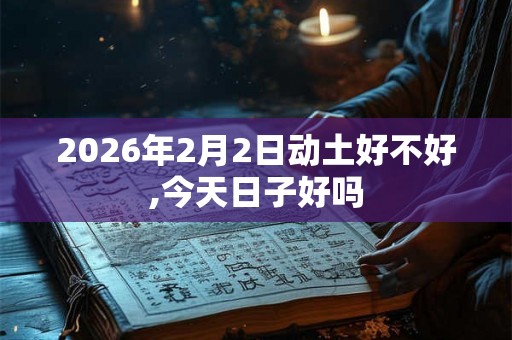 2026年2月2日动土好不好,今天日子好吗