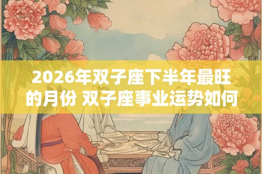 2026年双子座下半年最旺的月份 双子座事业运势如何