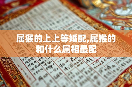 属猴的上上等婚配,属猴的和什么属相最配