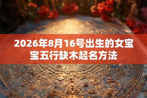 2026年8月16号出生的女宝宝五行缺木起名方法