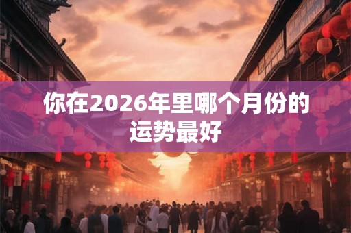 你在2026年里哪个月份的运势最好