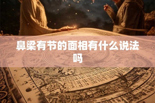 鼻梁有节的面相有什么说法吗