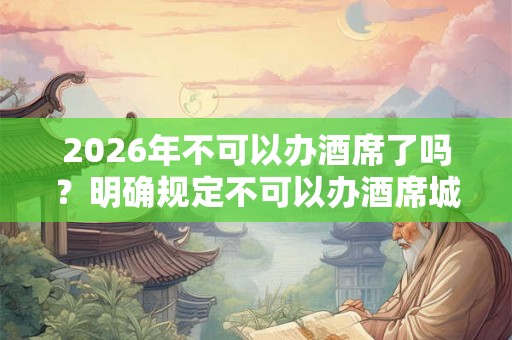 2026年不可以办酒席了吗？明确规定不可以办酒席城市介绍