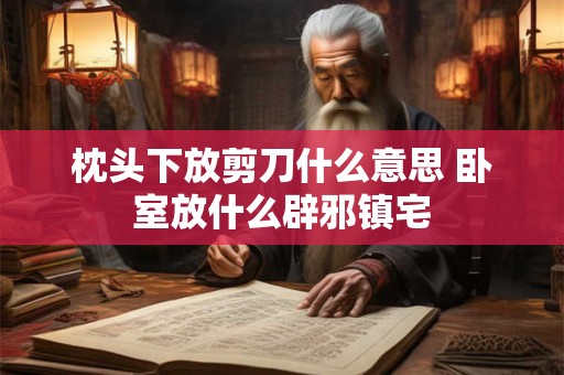 枕头下放剪刀什么意思 卧室放什么辟邪镇宅