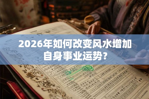 2026年如何改变风水增加自身事业运势? 2026年如何改变风水增加自身事业运势?