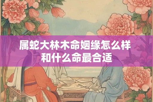 属蛇大林木命姻缘怎么样 和什么命最合适