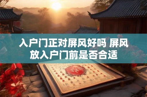 入户门正对屏风好吗 屏风放入户门前是否合适