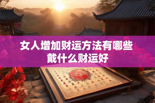 女人增加财运方法有哪些 戴什么财运好