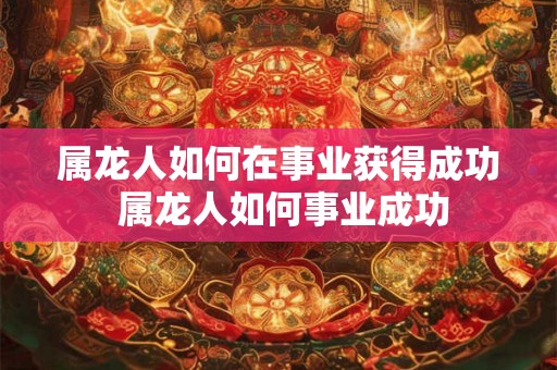 属龙人如何在事业获得成功 属龙人如何事业成功