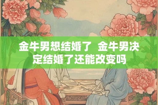 金牛男想结婚了  金牛男决定结婚了还能改变吗