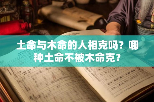 土命与木命的人相克吗？哪种土命不被木命克？