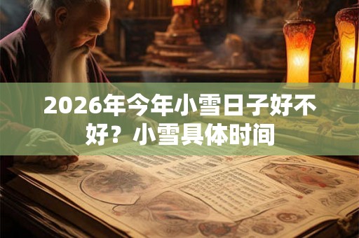2026年今年小雪日子好不好?小雪具体时间 2026年今年小雪日子好不好?小雪具体时间