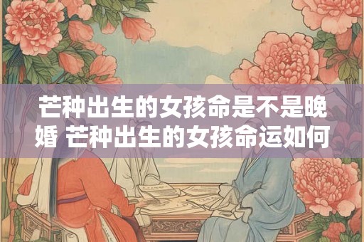 芒种出生的女孩命是不是晚婚 芒种出生的女孩命运如何