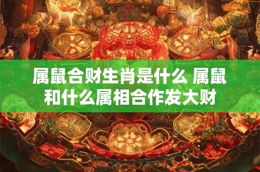 属鼠合财生肖是什么 属鼠和什么属相合作发大财 属鼠合财生肖是什么 属鼠和什么属相合作发大财