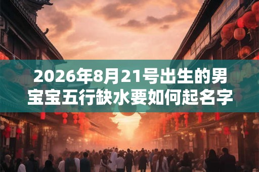 2026年8月21号出生的男宝宝五行缺水要如何起名字 2026年8月21号出生的男宝宝五行缺水要如何起名字