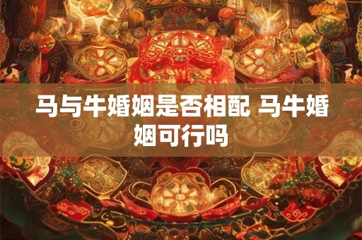 马与牛婚姻是否相配 马牛婚姻可行吗