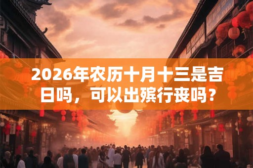 2026年农历十月十三是吉日吗，可以出殡行丧吗？