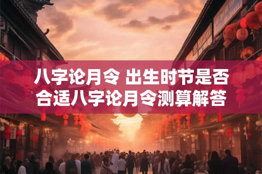八字论月令 出生时节是否合适八字论月令测算解答