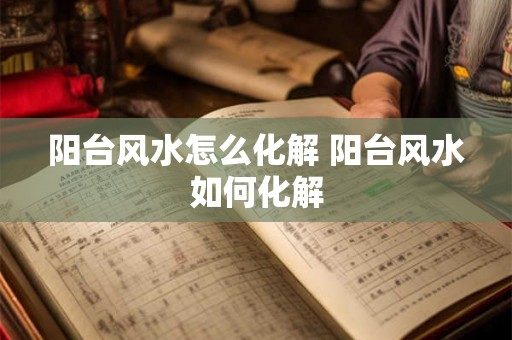 阳台风水怎么化解 阳台风水如何化解
