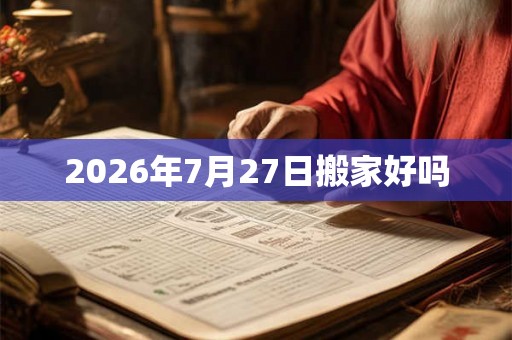 2026年7月27日搬家好吗 2026年7月27日搬家好吗