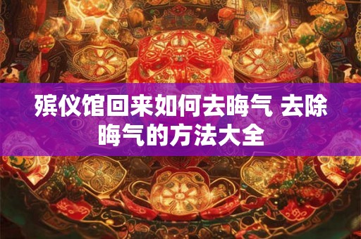 殡仪馆回来如何去晦气 去除晦气的方法大全 殡仪馆回来如何去晦气 去除晦气的方法大全