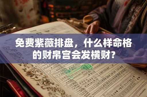 免费紫薇排盘,什么样命格的财帛宫会发横财? 免费紫薇排盘,什么样命格的财帛宫会发横财?