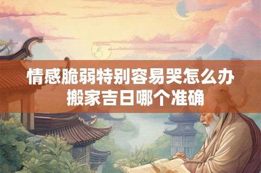情感脆弱特别容易哭怎么办  搬家吉日哪个准确