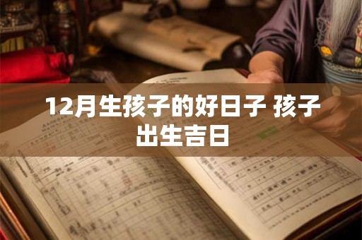 12月生孩子的好日子 孩子出生吉日