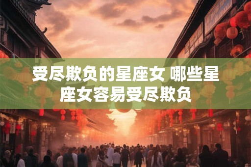 受尽欺负的星座女 哪些星座女容易受尽欺负