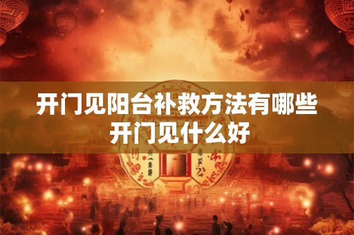 开门见阳台补救方法有哪些 开门见什么好