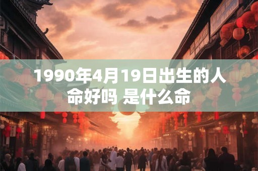 1990年4月19日出生的人命好吗 是什么命