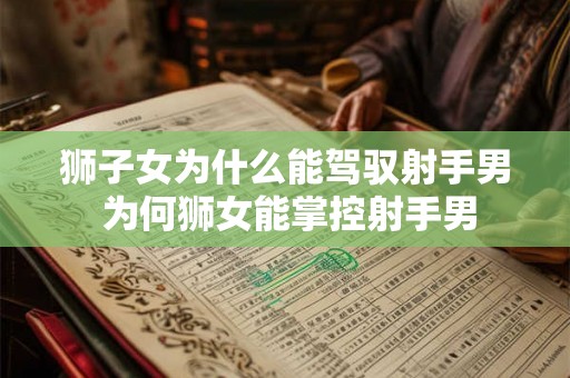 狮子女为什么能驾驭射手男 为何狮女能掌控射手男