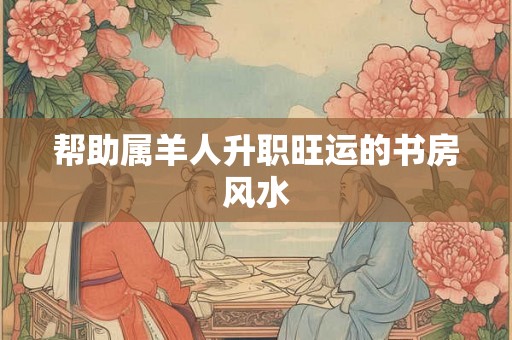 帮助属羊人升职旺运的书房风水
