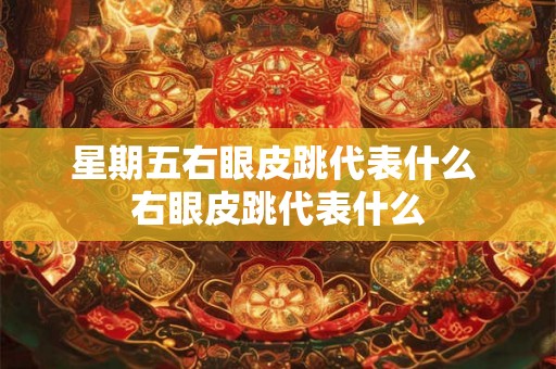 星期五右眼皮跳代表什么 右眼皮跳代表什么