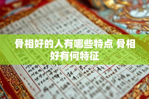 骨相好的人有哪些特点 骨相好有何特征 骨相好的人有哪些特点 骨相好有何特征